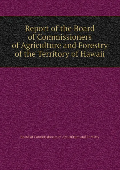 Обложка книги Report of the Board of Commissioners of Agriculture and Forestry of the Territory of Hawaii, Board of Commissioners of Agriculture and Forestry