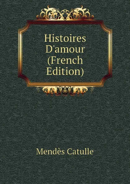 Обложка книги Histoires Damour (French Edition), Mendès Catulle