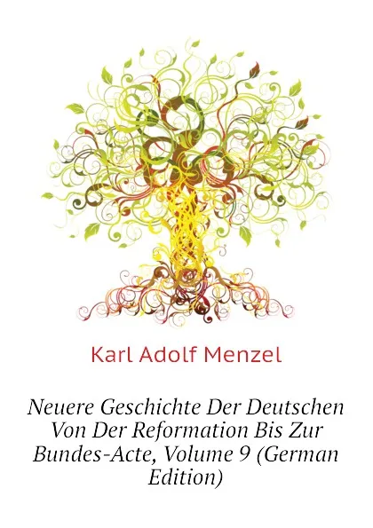 Обложка книги Neuere Geschichte Der Deutschen Von Der Reformation Bis Zur Bundes-Acte, Volume 9 (German Edition), Menzel Karl Adolf