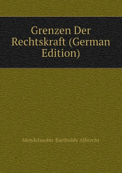 Обложка книги Grenzen Der Rechtskraft (German Edition), Mendelssohn-Bartholdy Albrecht