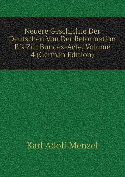 Обложка книги Neuere Geschichte Der Deutschen Von Der Reformation Bis Zur Bundes-Acte, Volume 4 (German Edition), Menzel Karl Adolf