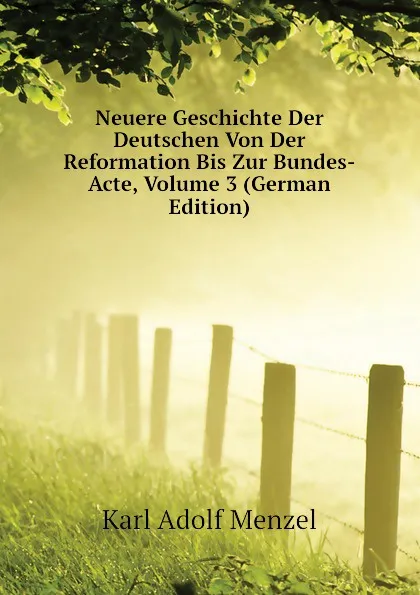 Обложка книги Neuere Geschichte Der Deutschen Von Der Reformation Bis Zur Bundes-Acte, Volume 3 (German Edition), Menzel Karl Adolf