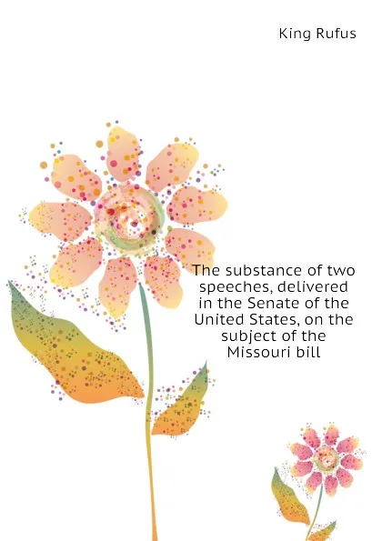 Обложка книги The substance of two speeches, delivered in the Senate of the United States, on the subject of the Missouri bill, King Rufus