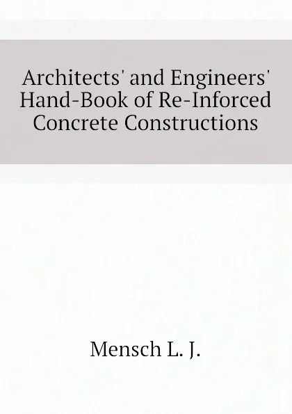 Обложка книги Architects and Engineers Hand-Book of Re-Inforced Concrete Constructions, Mensch L. J.