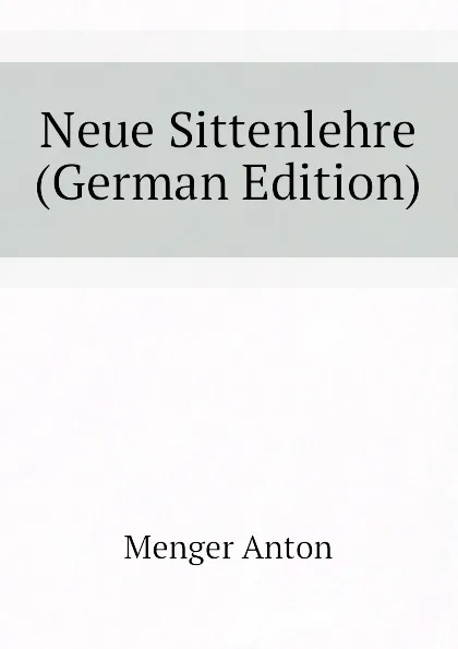 Обложка книги Neue Sittenlehre (German Edition), Menger Anton