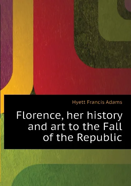 Обложка книги Florence, her history and art to the Fall of the Republic, Hyett Francis Adams