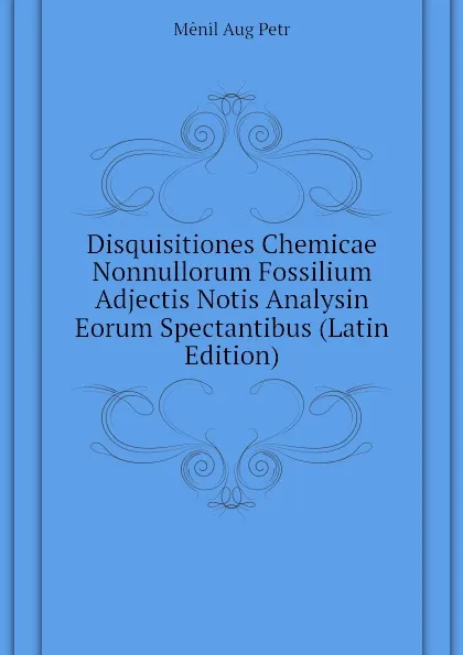 Обложка книги Disquisitiones Chemicae Nonnullorum Fossilium Adjectis Notis Analysin Eorum Spectantibus (Latin Edition), Mênil Aug Petr