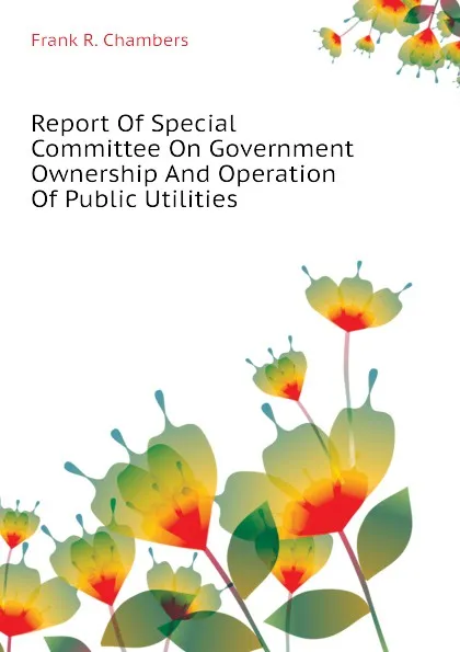 Обложка книги Report Of Special Committee On Government Ownership And Operation Of Public Utilities, Frank R. Chambers