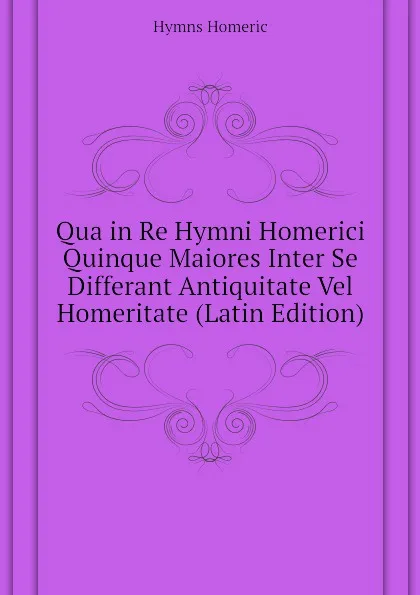 Обложка книги Qua in Re Hymni Homerici Quinque Maiores Inter Se Differant Antiquitate Vel Homeritate (Latin Edition), Hymns Homeric