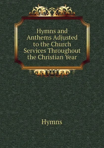 Обложка книги Hymns and Anthems Adjusted to the Church Services Throughout the Christian Year, Hymns