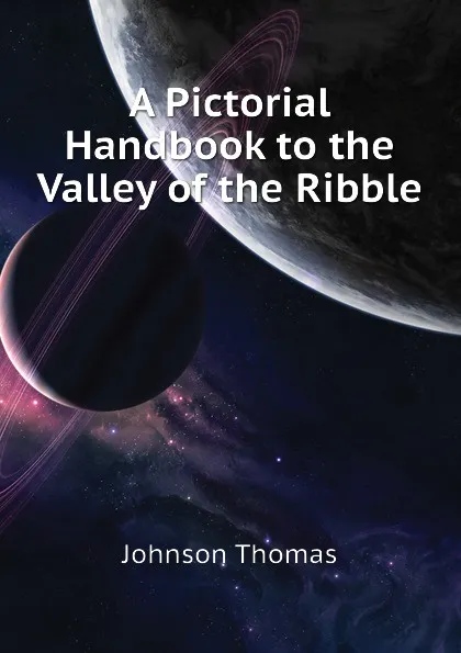 Обложка книги A Pictorial Handbook to the Valley of the Ribble, Johnson Thomas