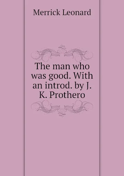 Обложка книги The man who was good. With an introd. by J.K. Prothero, Leonard Merrick