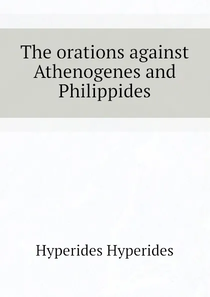 Обложка книги The orations against Athenogenes and Philippides, Hyperides Hyperides