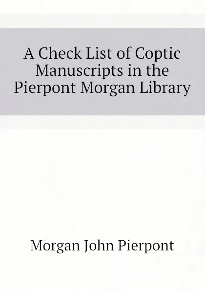 Обложка книги A Check List of Coptic Manuscripts in the Pierpont Morgan Library, Morgan John Pierpont