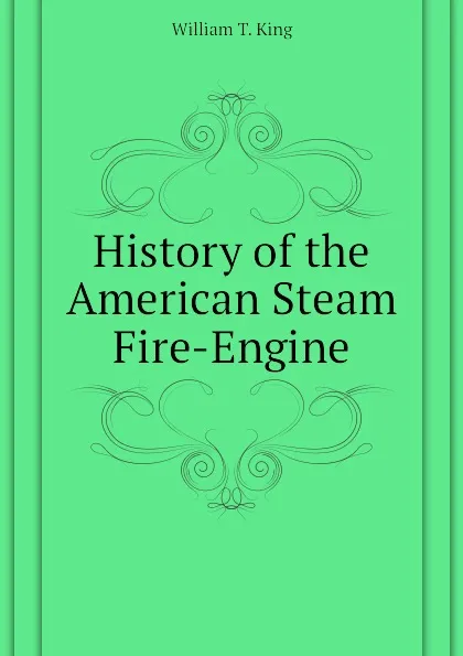 Обложка книги History of the American Steam Fire-Engine, William T. King