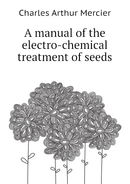 Обложка книги A manual of the electro-chemical treatment of seeds, Mercier Charles Arthur