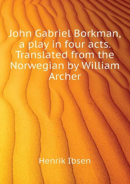 Обложка книги John Gabriel Borkman, a play in four acts. Translated from the Norwegian by William Archer, Henrik Ibsen