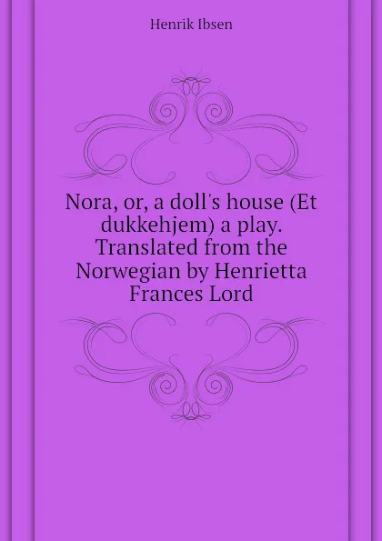 Обложка книги Nora, or, a dolls house (Et dukkehjem) a play. Translated from the Norwegian by Henrietta Frances Lord, Henrik Ibsen