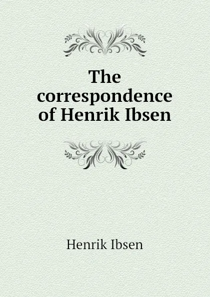 Обложка книги The correspondence of Henrik Ibsen, Henrik Ibsen