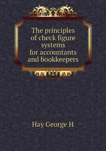 Обложка книги The principles of check figure systems for accountants and bookkeepers, Hay George H