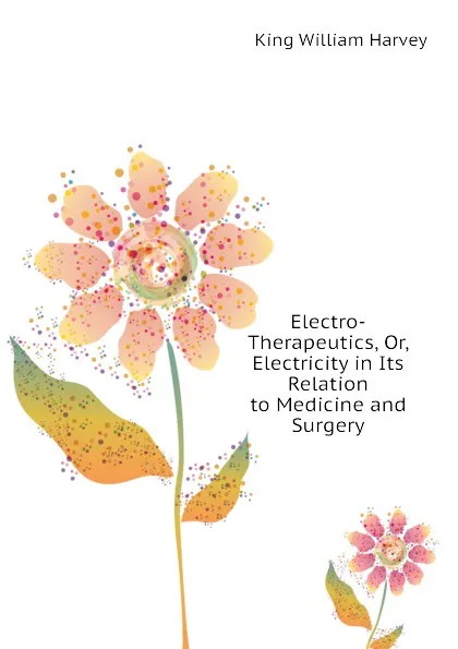 Обложка книги Electro-Therapeutics, Or, Electricity in Its Relation to Medicine and Surgery, King William Harvey