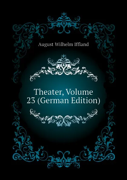 Обложка книги Theater, Volume 23 (German Edition), August Wilhelm Iffland