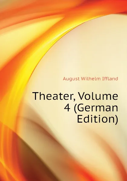 Обложка книги Theater, Volume 4 (German Edition), August Wilhelm Iffland