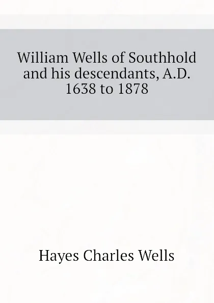 Обложка книги William Wells of Southhold and his descendants, A.D. 1638 to 1878, Hayes Charles Wells