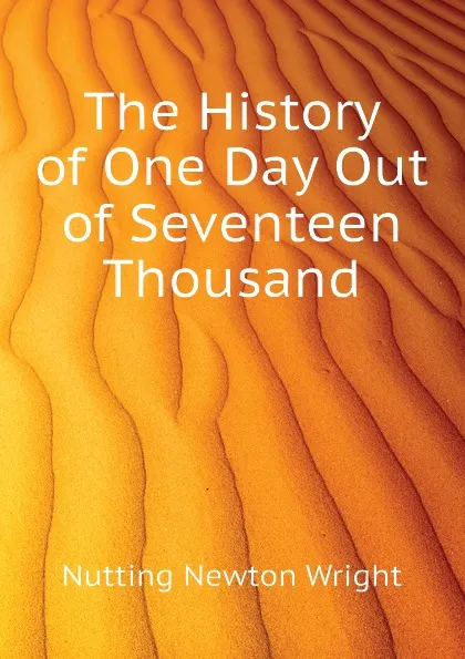 Обложка книги The History of One Day Out of Seventeen Thousand, Nutting Newton Wright