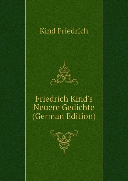 Обложка книги Friedrich Kinds Neuere Gedichte (German Edition), Kind Friedrich