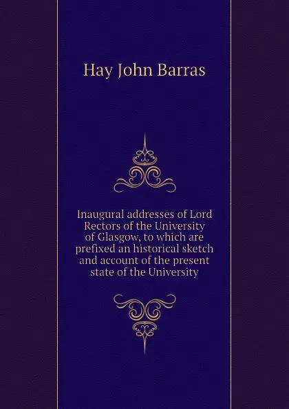 Обложка книги Inaugural addresses of Lord Rectors of the University of Glasgow, to which are prefixed an historical sketch and account of the present state of the University, Hay John Barras