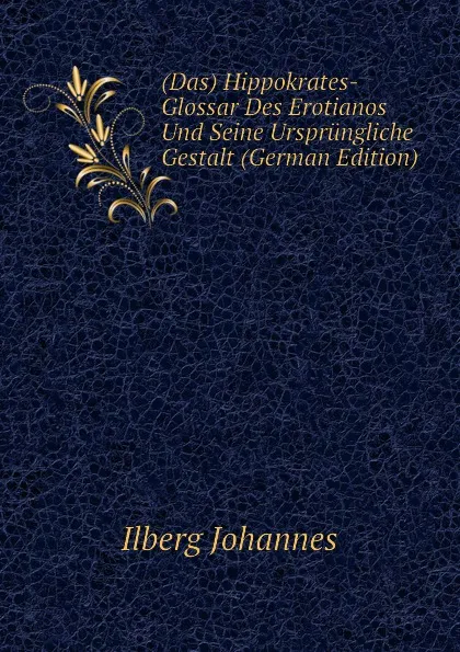 Обложка книги (Das) Hippokrates-Glossar Des Erotianos Und Seine Ursprungliche Gestalt (German Edition), Ilberg Johannes