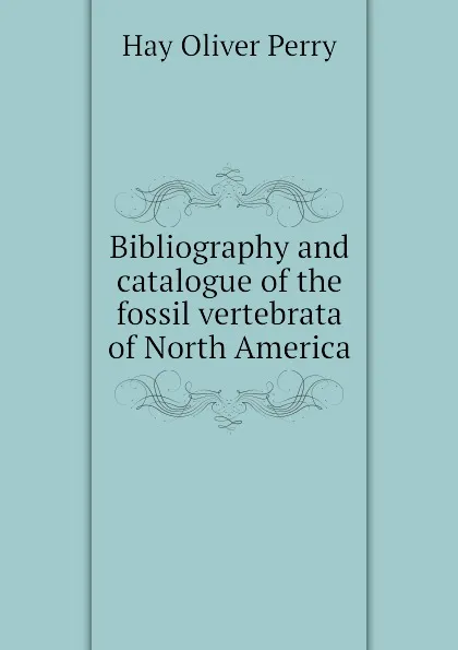 Обложка книги Bibliography and catalogue of the fossil vertebrata of North America, Hay Oliver Perry