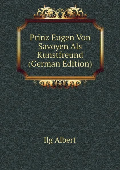 Обложка книги Prinz Eugen Von Savoyen Als Kunstfreund (German Edition), Ilg Albert