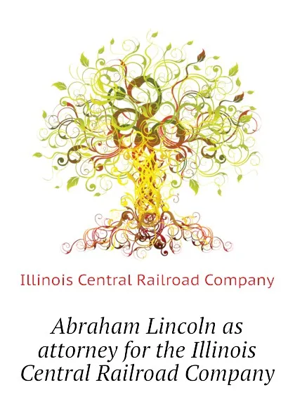 Обложка книги Abraham Lincoln as attorney for the Illinois Central Railroad Company, Illinois Central Railroad Company