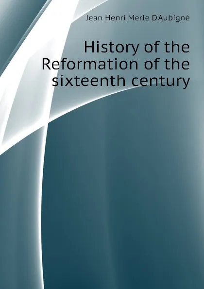 Обложка книги History of the Reformation of the sixteenth century, J.H. Merle d'Aubigné