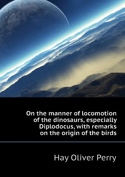 Обложка книги On the manner of locomotion of the dinosaurs, especially Diplodocus, with remarks on the origin of the birds, Hay Oliver Perry