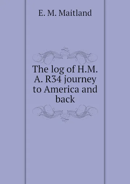 Обложка книги The log of H.M.A. R34 journey to America and back, E. M. Maitland