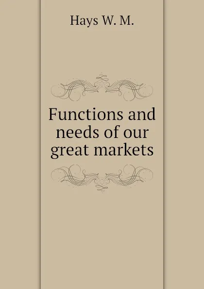 Обложка книги Functions and needs of our great markets, Hays W. M.