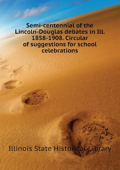 Обложка книги Semi-centennial of the Lincoln-Douglas debates in Ill. 1858-1908. Circular of suggestions for school celebrations, Illinois State Historical Library