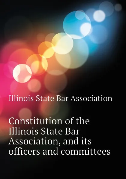 Обложка книги Constitution of the Illinois State Bar Association, and its officers and committees, Illinois State Bar Association