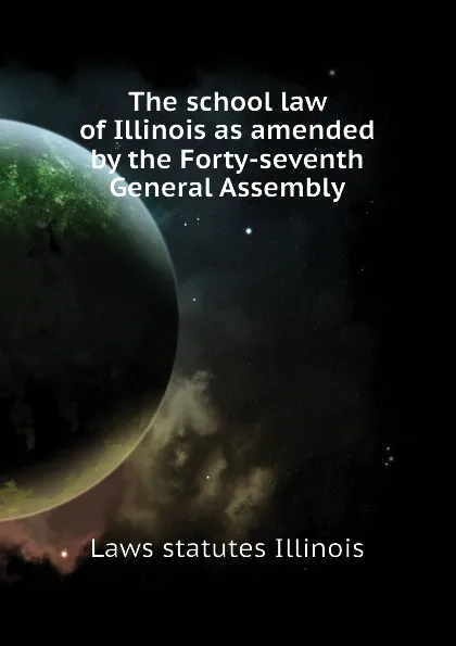 Обложка книги The school law of Illinois as amended by the Forty-seventh General Assembly, Laws statutes Illinois