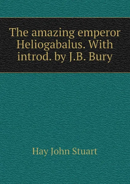 Обложка книги The amazing emperor Heliogabalus. With introd. by J.B. Bury, Hay John Stuart