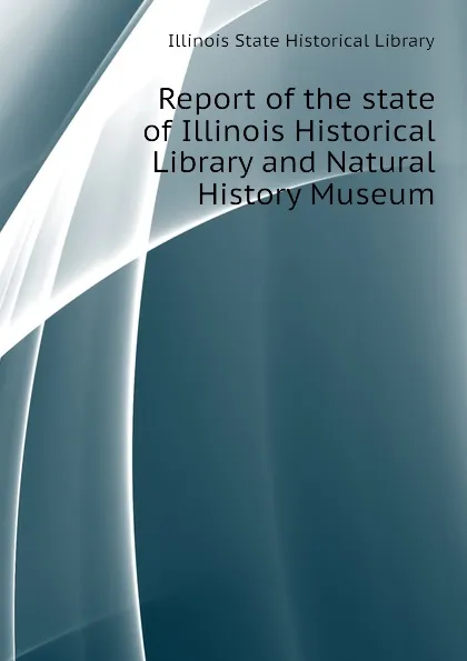 Обложка книги Report of the state of Illinois Historical Library and Natural History Museum, Illinois State Historical Library