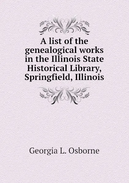 Обложка книги A list of the genealogical works in the Illinois State Historical Library, Springfield, Illinois, Georgia L. Osborne