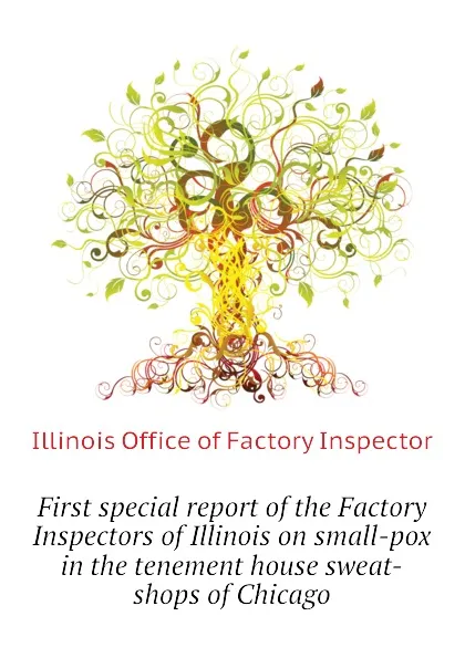 Обложка книги First special report of the Factory Inspectors of Illinois on small-pox in the tenement house sweat-shops of Chicago, Illinois Office of Factory Inspector