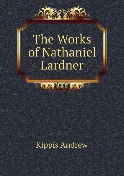 Обложка книги The Works of Nathaniel Lardner, Kippis Andrew