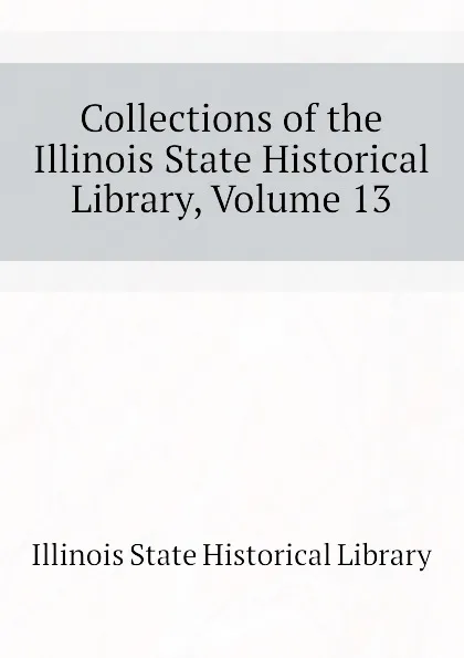 Обложка книги Collections of the Illinois State Historical Library, Volume 13, Illinois State Historical Library