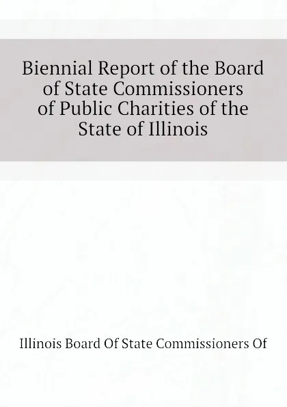 Обложка книги Biennial Report of the Board of State Commissioners of Public Charities of the State of Illinois, Illinois Board Of State Commissioners Of