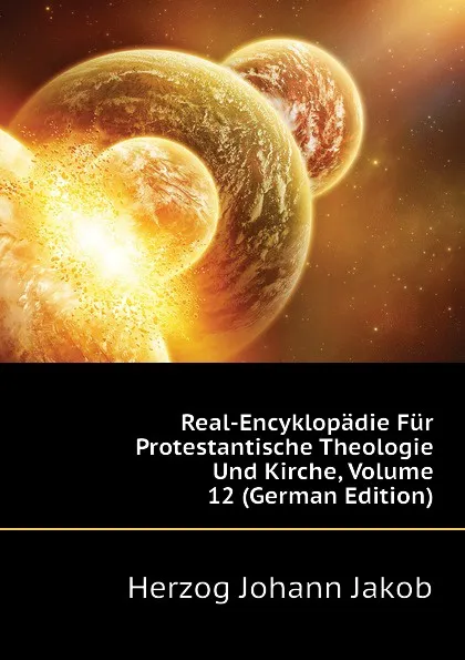 Обложка книги Real-Encyklopadie Fur Protestantische Theologie Und Kirche, Volume 12 (German Edition), Herzog Johann Jakob